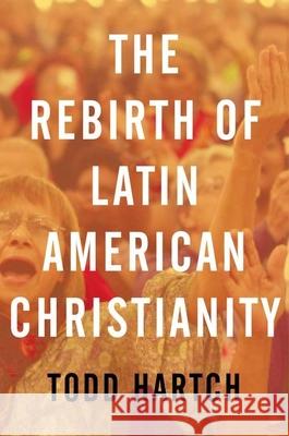 The Rebirth of Latin American Christianity Todd Hartch 9780199844593 Oxford University Press, USA - książka