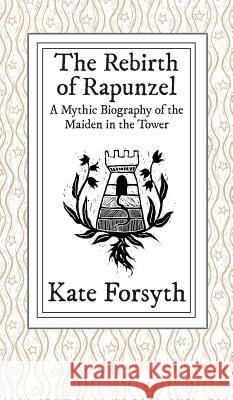 The Rebirth of Rapunzel: A Mythic Biography of the Maiden in the Tower Kate Forsyth   9780992553494 FableCroft Publishing - książka