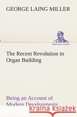 The Recent Revolution in Organ Building Being an Account of Modern Developments George Laing Miller 9783849512590 Tredition Classics - książka