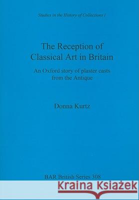 The Reception of Classical Art in Britain: An Oxford story of plaster casts from the Antique Kurtz, Donna 9781841710921 British Archaeological Reports - książka