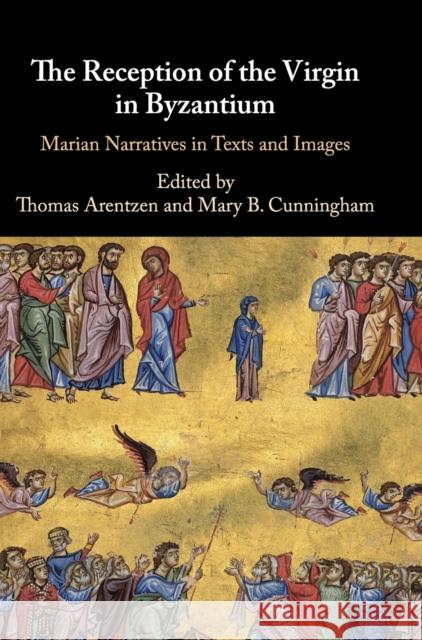 The Reception of the Virgin in Byzantium: Marian Narratives in Texts and Images Thomas Arentzen Mary B. Cunningham 9781108476287 Cambridge University Press - książka