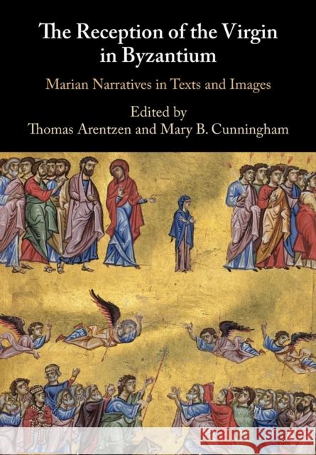 The Reception of the Virgin in Byzantium: Marian Narratives in Texts and Images Thomas Arentzen Mary B. Cunningham 9781108700139 Cambridge University Press - książka