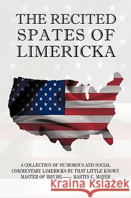 The Recited Spates of Limericka: A Collection of Humorous and Social Commentary Limericks by That Little Known Master of Rhyme------ Martin C. Mayer Mayer, Martin C. 9781450215275 iUniverse.com - książka
