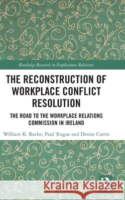 The Reconstruction of Workplace Conflict Resolution: The Road to the Workplace Relations Commission in Ireland William K. Roche Paul Teague Denise Currie 9781032850177 Routledge - książka