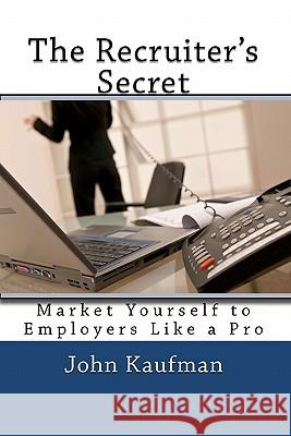 The Recruiter's Secret: Market Yourself to Employers Like a Pro John P. Kaufman 9781456378530 Createspace - książka