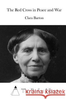 The Red Cross in Peace and War Clara Barton The Perfect Library 9781519549815 Createspace Independent Publishing Platform - książka