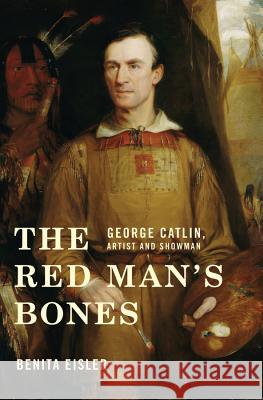 The Red Man's Bones: George Catlin, Artist and Showman Benita Eisler 9780393066166 W. W. Norton & Company - książka
