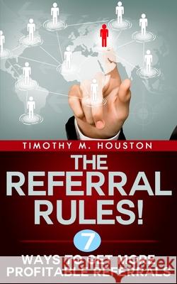 The Referral Rules!: 7 Ways to Get More Profitable Referrals Timothy M. Houston 9781522813811 Createspace Independent Publishing Platform - książka