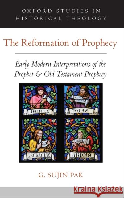 The Reformation of Prophecy: Early Modern Interpretations of the Prophet & Old Testament Prophecy G. Sujin Pak 9780190866921 Oxford University Press, USA - książka