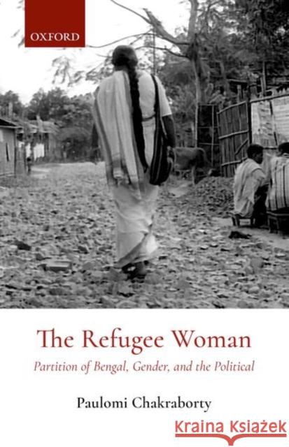 The Refugee Woman: Partition of Bengal, Gender, and the Political Paulomi Chakraborty 9780199475032 Oxford University Press, USA - książka