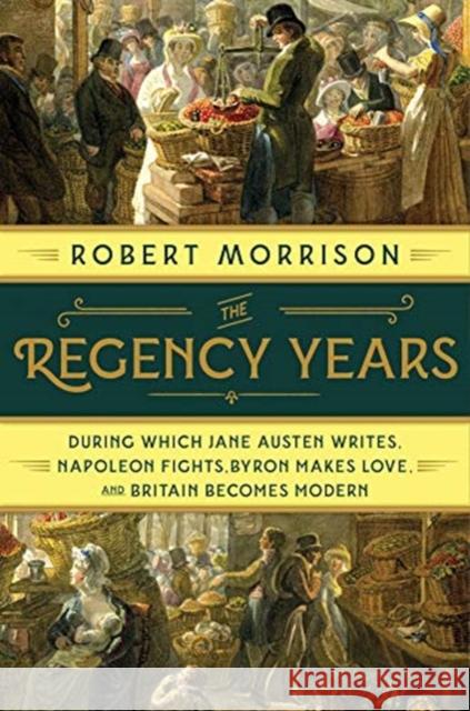 The Regency Years: During Which Jane Austen Writes, Napoleon Fights, Byron Makes Love, and Britain Becomes Modern Robert Morrison 9780393249057 W. W. Norton & Company - książka