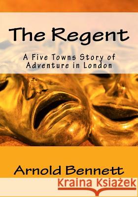 The Regent: A Five Towns Story of Adventure in London Arnold Bennett 9781523795697 Createspace Independent Publishing Platform - książka