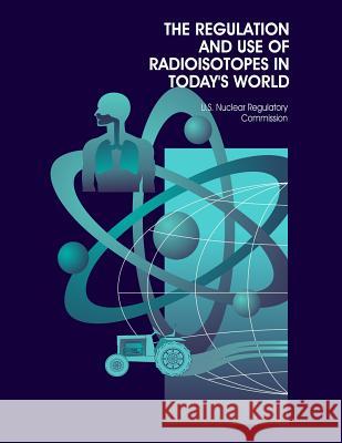 The Regulation and Use of Radioisotopes in Today's World U. S. Nuclear Regulatory Commission 9781494852948 Createspace - książka