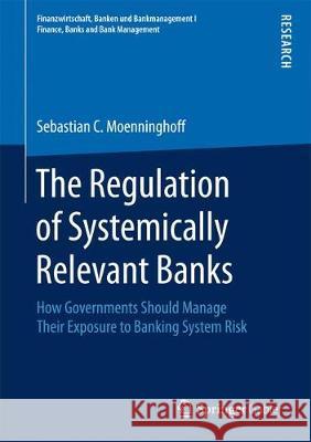 The Regulation of Systemically Relevant Banks: How Governments Should Manage Their Exposure to Banking System Risk Moenninghoff, Sebastian C. 9783658238100 Springer Gabler - książka