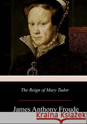 The Reign of Mary Tudor James Anthony Froude 9781977694553 Createspace Independent Publishing Platform - książka