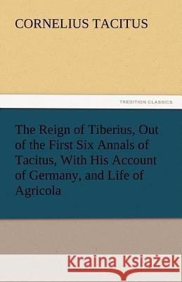 The Reign of Tiberius, Out of the First Six Annals of Tacitus, With His Account of Germany, and Life of Agricola Tacitus, Cornelius 9783842432420 tredition GmbH - książka