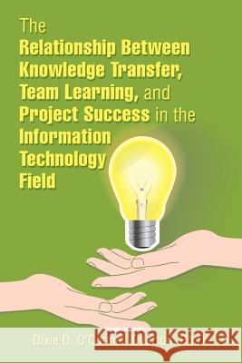 The Relationship Between Knowledge Transfer, Team Learning, and Project Success in the Information Technology Field Dixie D. O'Connel 9781543483536 Xlibris Us - książka