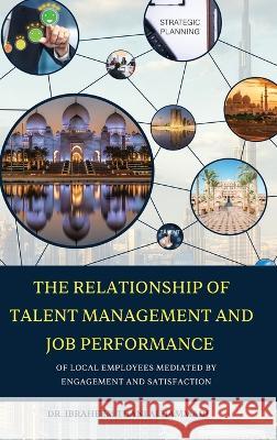 THE RELATIONSHIP OF TALENT MANAGEMENT AND JOB PERFORMANCE OF LOCAL EMPLOYEES MEDIATED BY ENGAGEMENT AND SATISFACTION (Hard Cover) Ibraheem Alhammadi 9781470968427 Lulu.com - książka