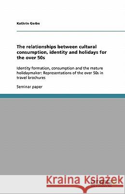 The relationships between cultural consumption, identity and holidays for the over 50s : Identity formation, consumption and the mature holidaymaker: Representations of the over 50s in travel brochure Kathrin Gerbe 9783638876360 Grin Verlag - książka