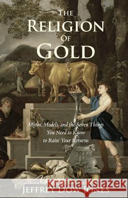 The Religion of Gold: Myths, Models, and the Seven Things You Need to Know to Raise Your Returns Jeffrey Jones 9781499638493 Createspace - książka