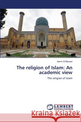 The religion of Islam: An academic view Al Mosawi, Aamir 9783659501241 LAP Lambert Academic Publishing - książka