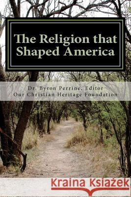 The Religion that Shaped America: An Anthology of Writings Representative of Our Christian Heritage Perrine, Byron Kent 9780615689470 Our Christian Heritage Foundation - książka