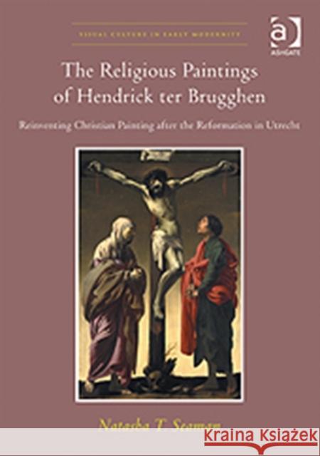 The Religious Paintings of Hendrick ter Brugghen : Reinventing Christian Painting after the Reformation in Utrecht Natasha T. Seaman   9781409434955 Ashgate Publishing Limited - książka