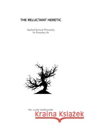 The Reluctant Heretic: Applied Spiritual Philosophy for Everyday Life REV Lucifer Vandevender 9781664174504 Xlibris Us - książka