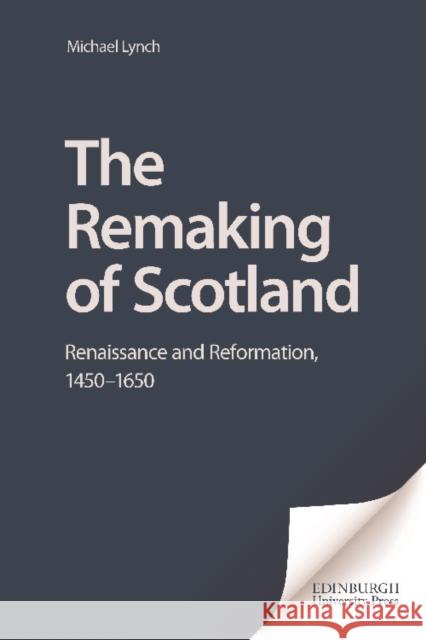 The Remaking of Scotland: Renaissance and Reformation, 1450-1650 Michael Lynch 9780748622542 Edinburgh University Press - książka