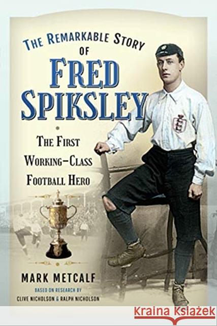 The Remarkable Story of Fred Spiksley: The First Working-Class Football Hero Mark Metcalf Clive Nicholson 9781526775313 Pen & Sword Books Ltd - książka