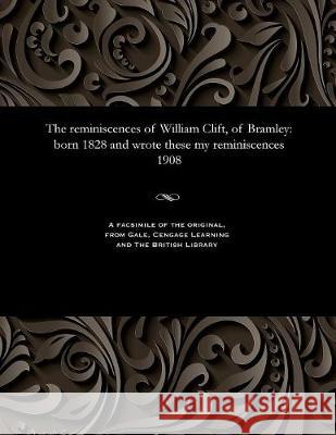 The Reminiscences of William Clift, of Bramley: Born 1828 and Wrote These My Reminiscences 1908 William Clift 9781535814324 Gale and the British Library - książka