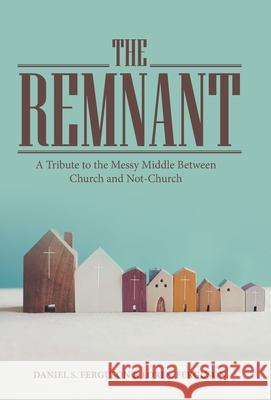 The Remnant: A Tribute to the Messy Middle Between Church and Not-Church Daniel S Ferguson, Lori S Ferguson 9781664261372 WestBow Press - książka