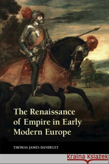 The Renaissance of Empire in Early Modern Europe Thomas James Dandelet 9780521747325 CAMBRIDGE UNIVERSITY PRESS - książka