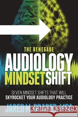 The Renegade Audiology Mindset Shift: Seven Mindset Shifts That Will Skyrocket Your Audiology Practice Jared M. Brade 9780999370117 Eia Media Group, LLC - książka