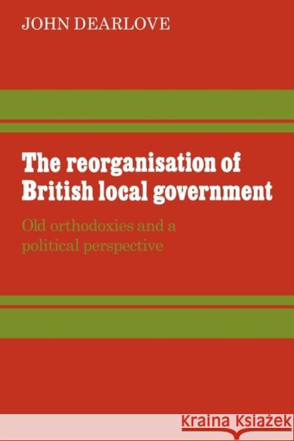 The Reorganisation of British Local Government: Old Orthodoxies and a Political Perspective Dearlove, John 9780521294560 Cambridge University Press - książka