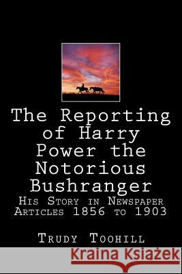 The Reporting of Harry Power the Notorious Bushranger: His Story in Newspaper Articles 1856 to 1903 Trudy Toohill 9781542435987 Createspace Independent Publishing Platform - książka
