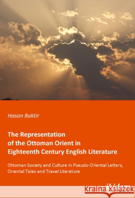 The Representation of the Ottoman Orient in Eighteenth Century English Literature: Ottoman Society and Culture in Pseudo-Oriental Letters, Oriental Ta Baktir, Hasan 9783838201320 ibidem - książka