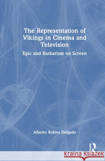 The Representation of Vikings in Cinema and Television: Epic and Barbarism on Screen Alberto Robles Delgado 9781032822334 Routledge - książka