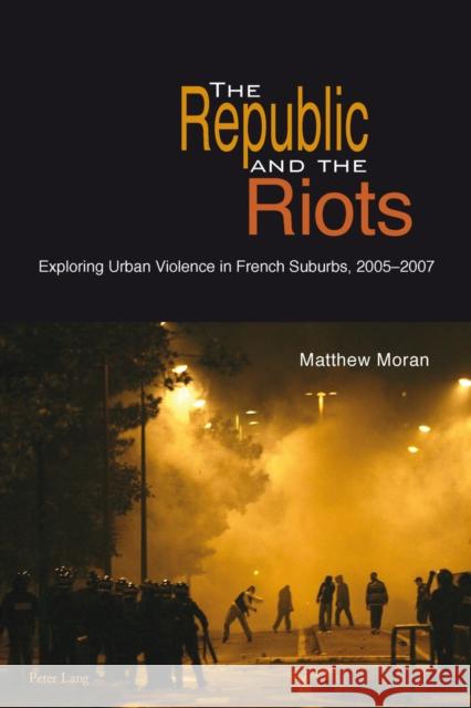 The Republic and the Riots: Exploring Urban Violence in French Suburbs, 2005-2007 Moran, Matthew 9783034307185 Peter Lang AG, Internationaler Verlag der Wis - książka