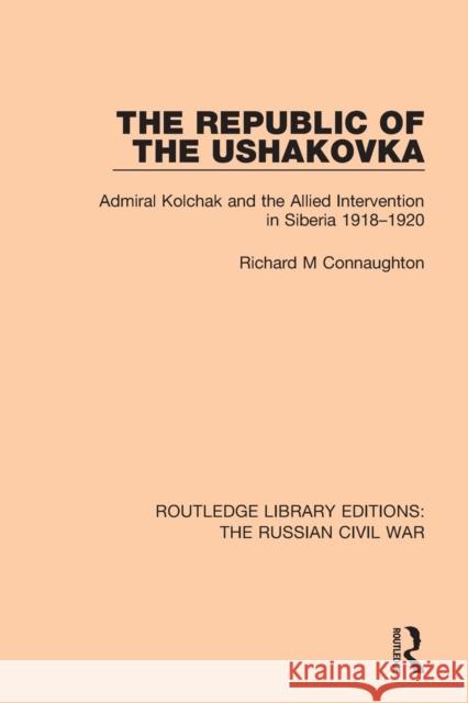 The Republic of the Ushakovka: Admiral Kolchak and the Allied Intervention in Siberia 1918-1920 Richard M. Connaughton 9781138634602 Routledge - książka