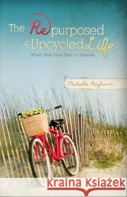 The Repurposed and Upcycled Life: When God Turns Trash to Treasure Michelle Rayburn 9780988528628 Faith Creativity Life Books - książka