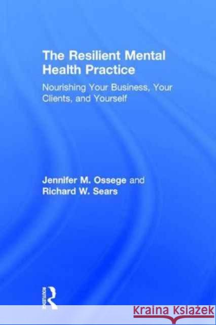 The Resilient Mental Health Practice: Nourishing Your Business, Your Clients, and Yourself Jennifer M. Ossege Richard W. Sears 9781138935884 Routledge - książka