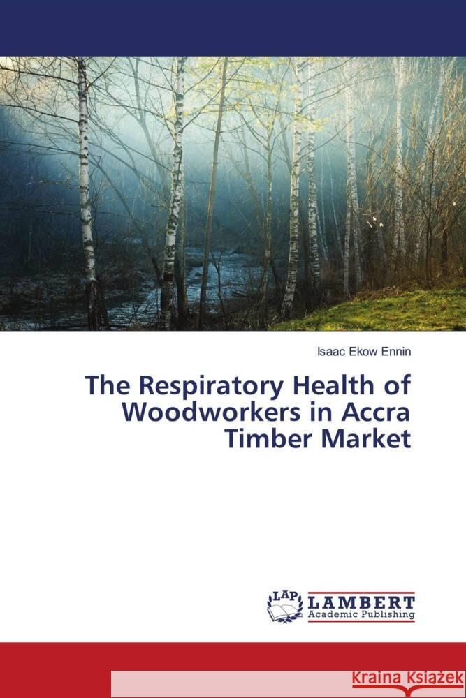 The Respiratory Health of Woodworkers in Accra Timber Market Ennin, Isaac Ekow 9786204740683 LAP Lambert Academic Publishing - książka