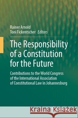 The Responsibility of a Constitution for the Future: Contributions to the World Congress of the International Association of Constitutional Law in Joh Rainer Arnold Toni Fickentscher 9783031652950 Springer - książka