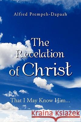 The Revelation of Christ: That I May Know Him... Prempeh-Dapaah, Alfred 9781462874897 Xlibris Corp. UK Sr - książka