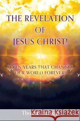 The Revelation of Jesus Christ!: Seven Years That Changes Our World Forever! Thomas Abbott 9781662842832 Xulon Press - książka