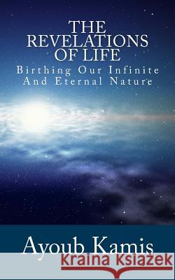 The Revelations Of Life: Birthing Our Infinite And Eternal Nature Kamis, Ayoub 9781540612168 Createspace Independent Publishing Platform - książka