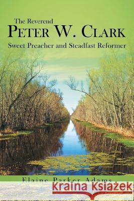 The Reverend Peter W. Clark: Sweet Preacher and Steadfast Reformer Adams, Elaine Parker 9781449797836 WestBow Press - książka