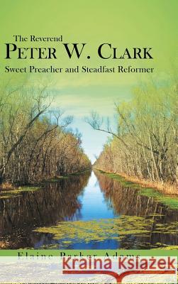 The Reverend Peter W. Clark: Sweet Preacher and Steadfast Reformer Adams, Elaine Parker 9781449797843 WestBow Press - książka