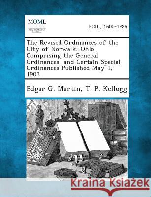 The Revised Ordinances of the City of Norwalk, Ohio Comprising the General Ordinances, and Certain Special Ordinances Published May 4, 1903 Edgar G Martin, T P Kellogg 9781289336035 Gale, Making of Modern Law - książka